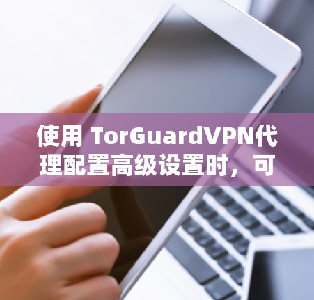 使用 TorGuardVPN代理配置高级设置时，可以按照以下步骤进行操作