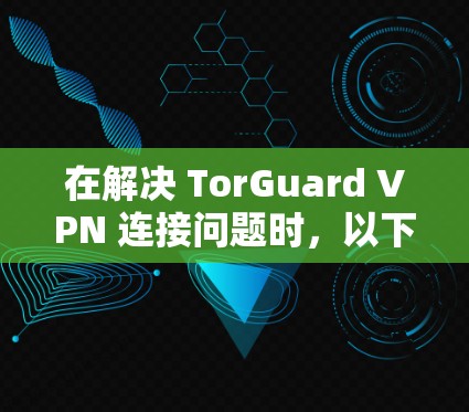 在解决 TorGuard VPN 连接问题时，以下是一些详细的步骤和教程