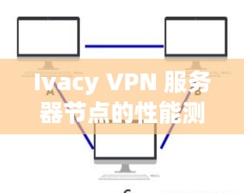 Ivacy VPN 服务器节点的性能测试可以帮助您了解服务器的稳定性、负载能力和响应速度。以下是一些步骤和信息供您参考