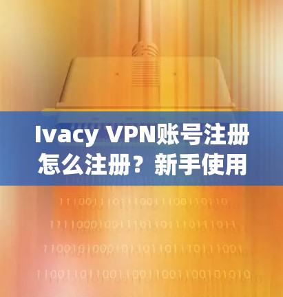 Ivacy VPN账号注册怎么注册？新手使用流程详解