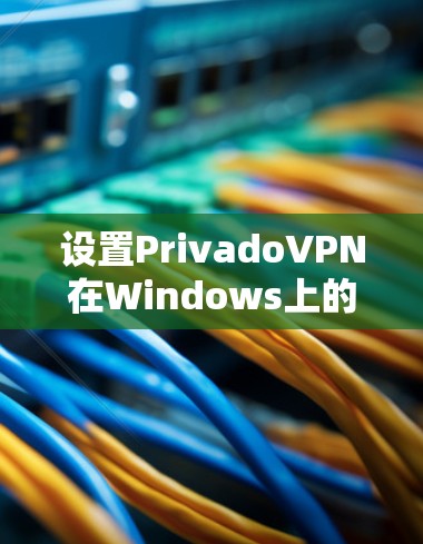 设置PrivadoVPN在Windows上的客户端需要遵循以下步骤，确保安全、正确和高效