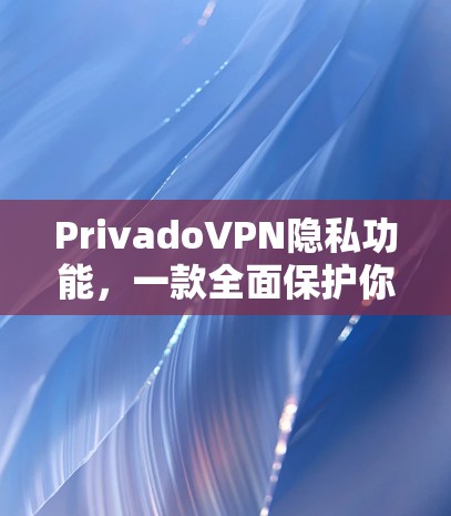 PrivadoVPN隐私功能，一款全面保护你的隐私的VPN选择