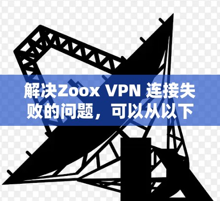 解决Zoox VPN 连接失败的问题，可以从以下几个方面进行检查和处理