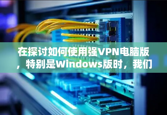 在探讨如何使用强VPN电脑版，特别是Windows版时，我们可以按照以下步骤进行