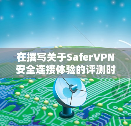 在撰写关于SaferVPN安全连接体验的评测时，我们可以按照以下结构来组织内容，确保每个部分都清晰、详细，并且逻辑连贯