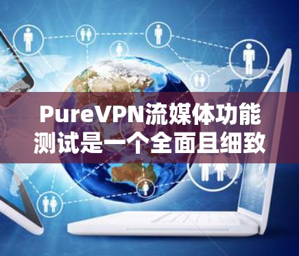 PureVPN流媒体功能测试是一个全面且细致的评估过程，旨在确保其可靠性和安全性。以下是详细的测试步骤和结果分析