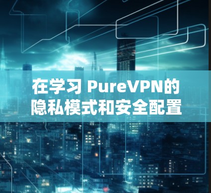 在学习 PureVPN的隐私模式和安全配置时，以下是一步步的指南，帮助你理解和实现这些设置