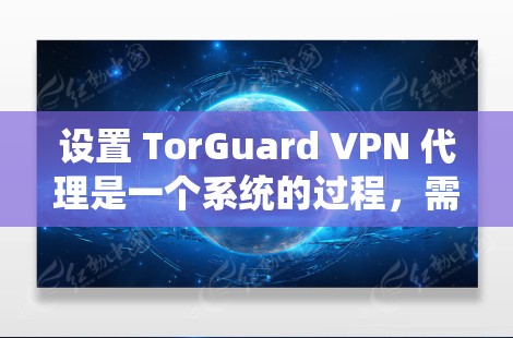 设置 TorGuard VPN 代理是一个系统的过程，需要耐心和细致。以下是一步步的指导