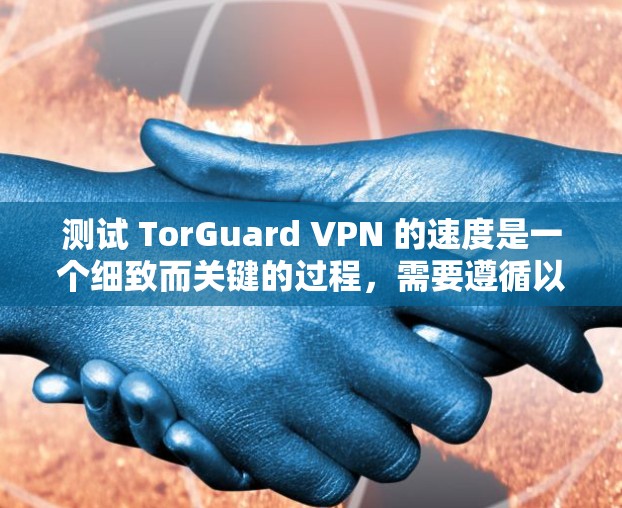 测试 TorGuard VPN 的速度是一个细致而关键的过程，需要遵循以下步骤和考虑因素来确保结果准确和可靠