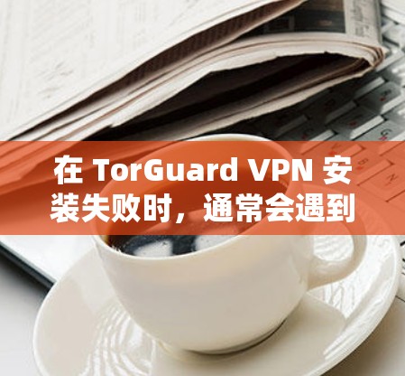 在 TorGuard VPN 安装失败时，通常会遇到多种问题，包括网络问题、防火墙限制、配置错误等。以下是逐步的修复方法，帮助您解决问题
