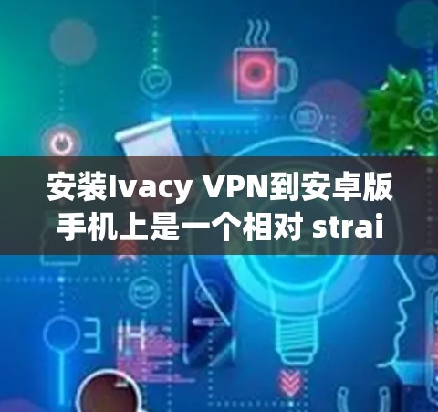 安装Ivacy VPN到安卓版手机上是一个相对 straightforward 的过程，虽然步骤较多，但可以一步步完成。以下是一个详细的指南，帮助您顺利完成安装和使用
