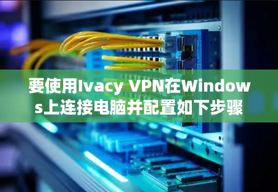 要使用Ivacy VPN在Windows上连接电脑并配置如下步骤
