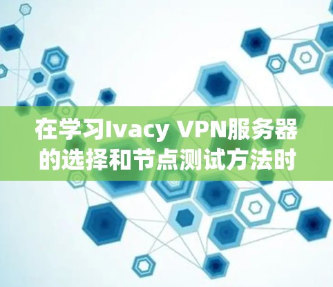 在学习Ivacy VPN服务器的选择和节点测试方法时，以下是一个有条理的总结，涵盖关键步骤和注意事项