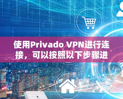 使用Privado VPN进行连接，可以按照以下步骤进行，确保安全性并高效运行