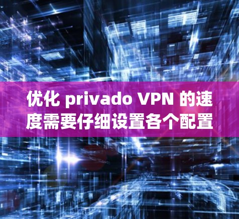 优化 privado VPN 的速度需要仔细设置各个配置选项，以下是一个系统化的教程指南