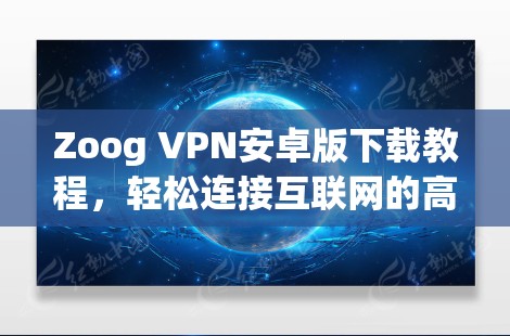 Zoog VPN安卓版下载教程，轻松连接互联网的高效方案