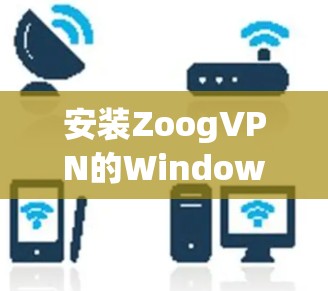 安装ZoogVPN的Windows客户端的步骤如下