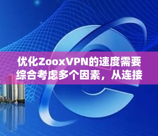 优化ZooxVPN的速度需要综合考虑多个因素，从连接方式到配置调整，每一步都至关重要。以下是一个系统化的步骤指南，帮助你提升VPN连接速度