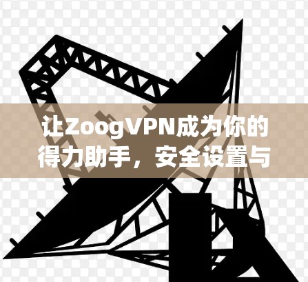 让ZoogVPN成为你的得力助手，安全设置与功能说明