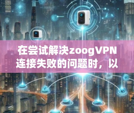 在尝试解决zoogVPN连接失败的问题时，以下是一步步的解决方案