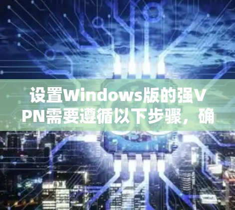 设置Windows版的强VPN需要遵循以下步骤，确保网络稳定和安全。以下是详细的操作指南