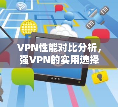 VPN性能对比分析，强VPN的实用选择