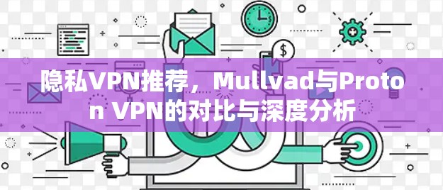 隐私VPN推荐，Mullvad与Proton VPN的对比与深度分析