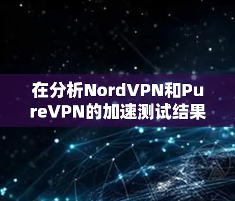 在分析NordVPN和PureVPN的加速测试结果时，我们可以得出以下几点结论和建议