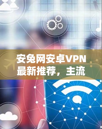 安兔网安卓VPN最新推荐，主流 VPN 手机应用排行