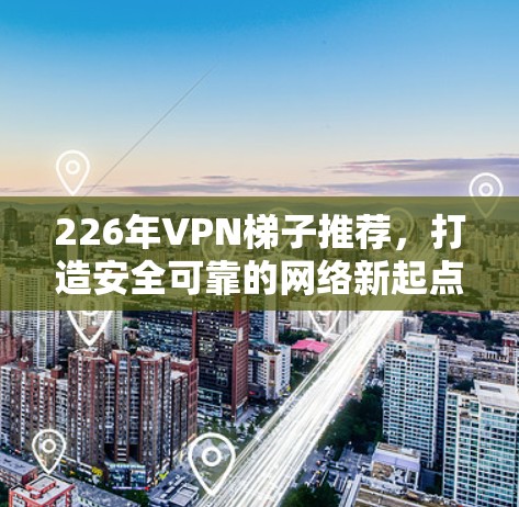 226年VPN梯子推荐，打造安全可靠的网络新起点