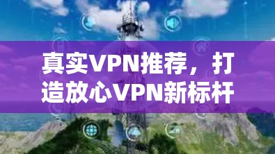 真实VPN推荐，打造放心VPN新标杆