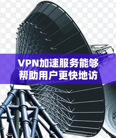 VPN加速服务能够帮助用户更快地访问国外网站，但用户在选择时需要注意安全性和体验。以下是一份关于VPN加速服务的评测，供参考