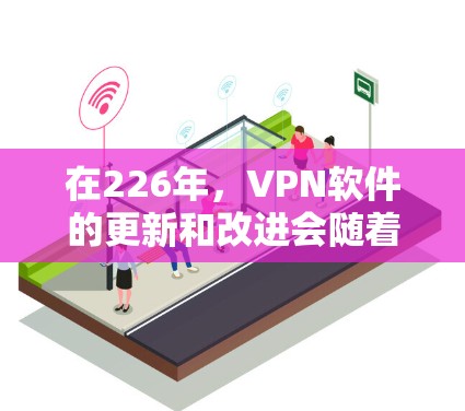 在226年，VPN软件的更新和改进会随着技术的发展而不断推进，以下是一些226年最新或被认为重要的VPN软件推荐，涵盖了多设备、多用户和多平台的支持