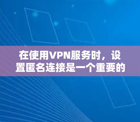 在使用VPN服务时，设置匿名连接是一个重要的隐私保护措施。以下是一些具体的步骤和方法，帮助您理解和实现匿名连接设置
