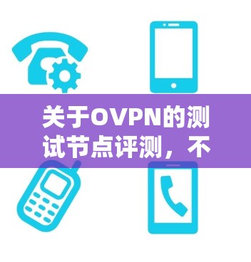关于OVPN的测试节点评测，不同地区的节点表现可能因地区、防火墙设置、网络设备等而有所不同。以下是一个综合性的评测，涵盖多个地区和主要测试节点