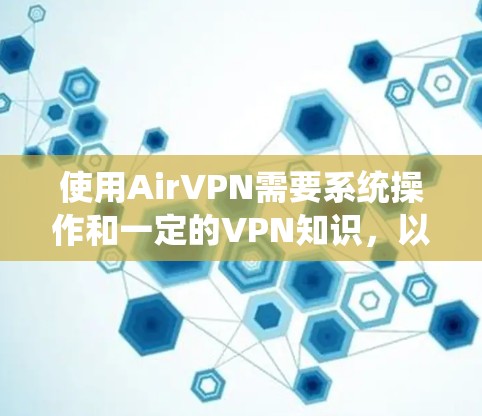 使用AirVPN需要系统操作和一定的VPN知识，以下是详细的步骤指南