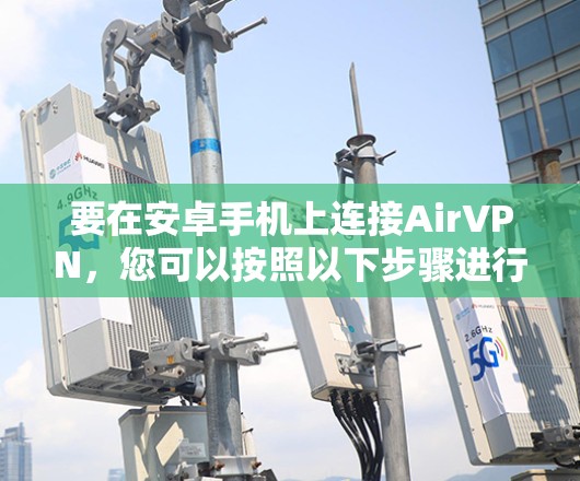 要在安卓手机上连接AirVPN，您可以按照以下步骤进行操作