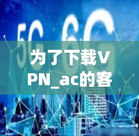 为了下载VPN_ac的客户端，您可以按照以下步骤进行操作