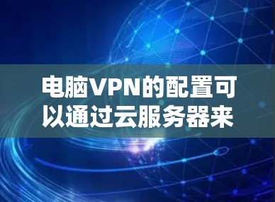 电脑VPN的配置可以通过云服务器来管理IP地址、端口和加密密钥，确保配置的安全性和稳定性。以下是详细的步骤指南