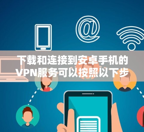 下载和连接到安卓手机的VPN服务可以按照以下步骤进行