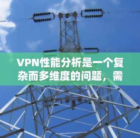 VPN性能分析是一个复杂而多维度的问题，需要综合考虑多个因素来优化其性能和安全性。以下是一些关键点，帮助您全面评估和优化VPN系统的性能