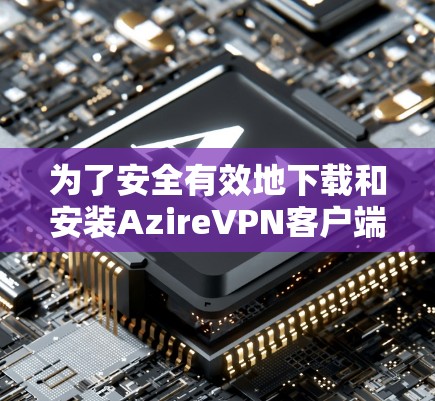 为了安全有效地下载和安装AzireVPN客户端，以下是一些详细的步骤指南