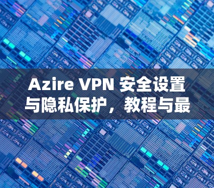 Azire VPN 安全设置与隐私保护，教程与最佳实践