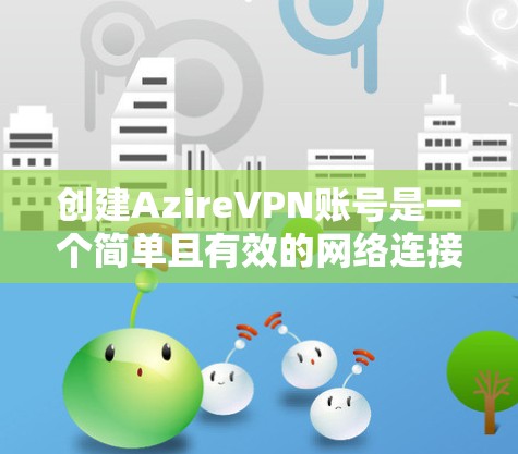 创建AzireVPN账号是一个简单且有效的网络连接方式，适合对VPN服务感兴趣或需要 secure 网络连接的用户。以下是一个详细的注册流程说明，帮助您顺利创建账号