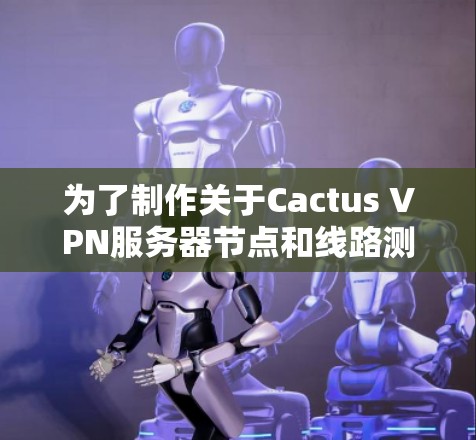 为了制作关于Cactus VPN服务器节点和线路测速分析的报告，以下是一个结构化的步骤