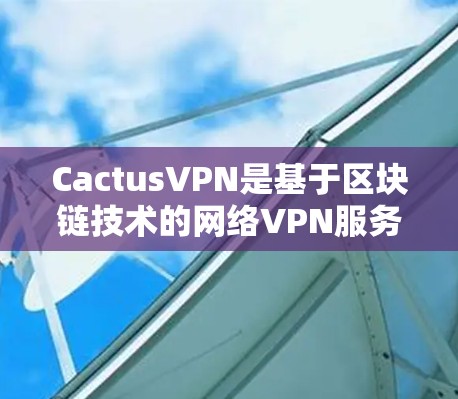 CactusVPN是基于区块链技术的网络VPN服务，旨在提供更安全、更可靠的网络连接体验。其速度测试和节点表现评估是评估其实际性能的重要指标。以下是对CactusVPN速度测试和节点表现的详细分析