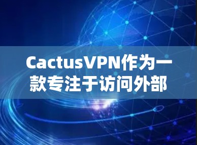 CactusVPN作为一款专注于访问外部网络的软件，提供了快速和稳定的连接体验。以下是其主要特点和替代方案的总结