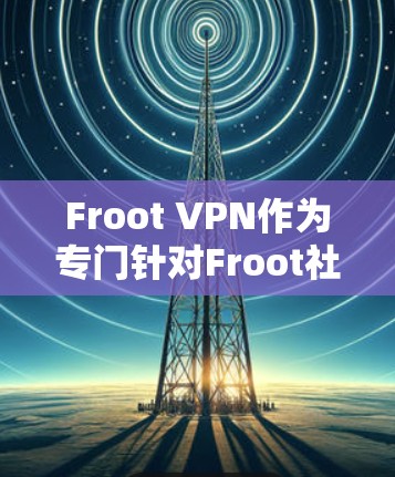 Froot VPN作为专门针对Froot社区的VPN服务，具备以下几个特点和表现
