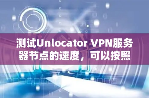 测试Unlocator VPN服务器节点的速度，可以按照以下步骤进行