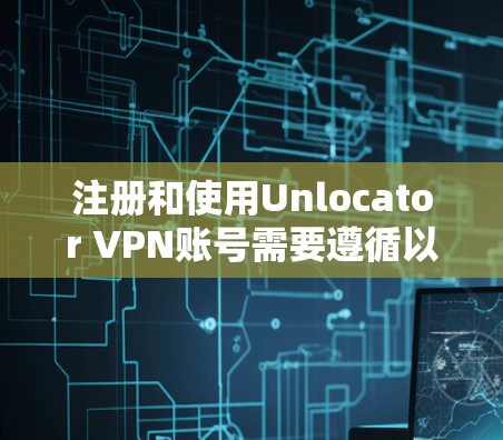 注册和使用Unlocator VPN账号需要遵循以下步骤和注意事项
